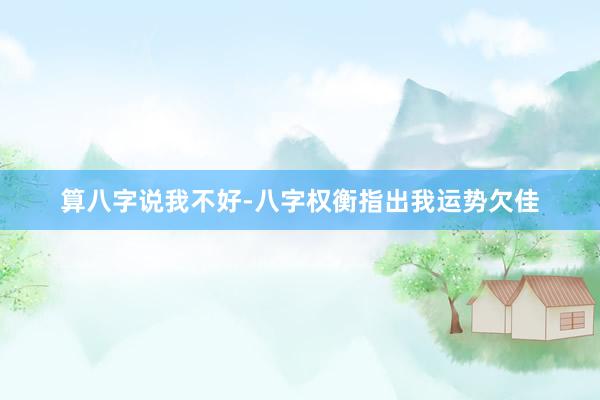 算八字说我不好-八字权衡指出我运势欠佳