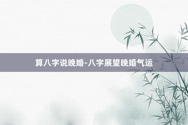 算八字说晚婚-八字展望晚婚气运