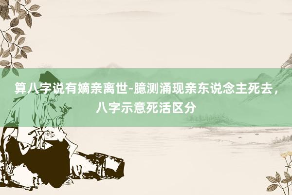 算八字说有嫡亲离世-臆测涌现亲东说念主死去，八字示意死活区分