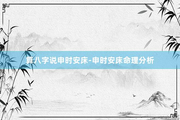 算八字说申时安床-申时安床命理分析