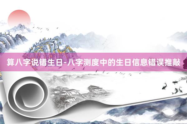 算八字说错生日-八字测度中的生日信息错误推敲