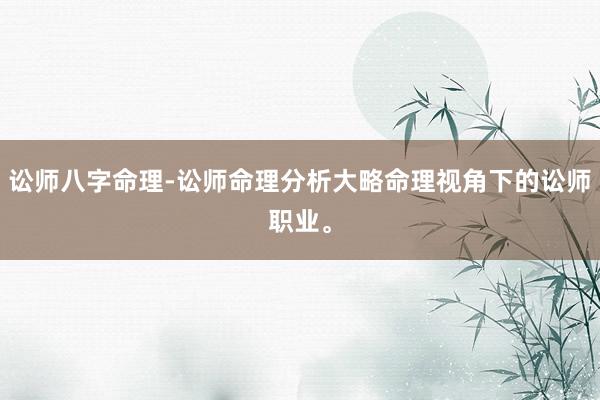 讼师八字命理-讼师命理分析大略命理视角下的讼师职业。