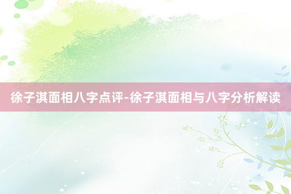 徐子淇面相八字点评-徐子淇面相与八字分析解读