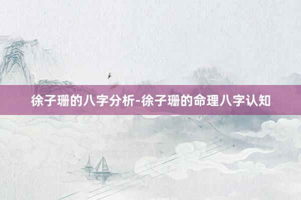 徐子珊的八字分析-徐子珊的命理八字认知