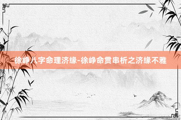 徐峥八字命理济缘-徐峥命贯串析之济缘不雅
